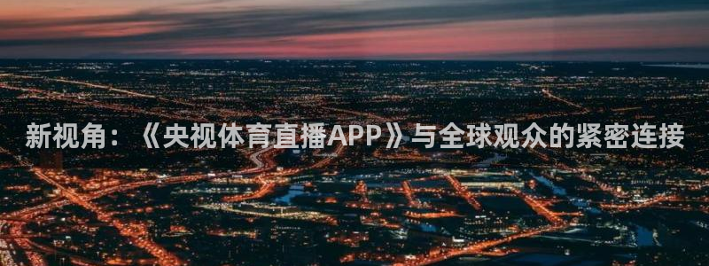 山猫体育赛事直播苹果版下载：新视角：《央视体育直播APP》与全球观众的紧密连接