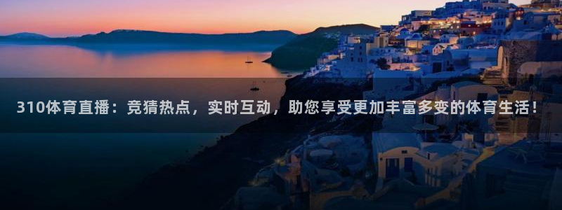 山猫直播官网版下载：310体育直播：竞猜热点，实时互动，助您享受更加丰富多变的体育生活！
